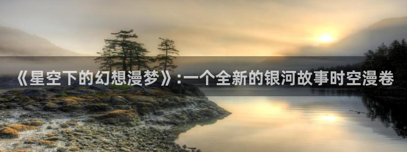 韩国漫画韩漫之家：《星空下的幻想漫梦》:一个全新的银河故事时空漫卷