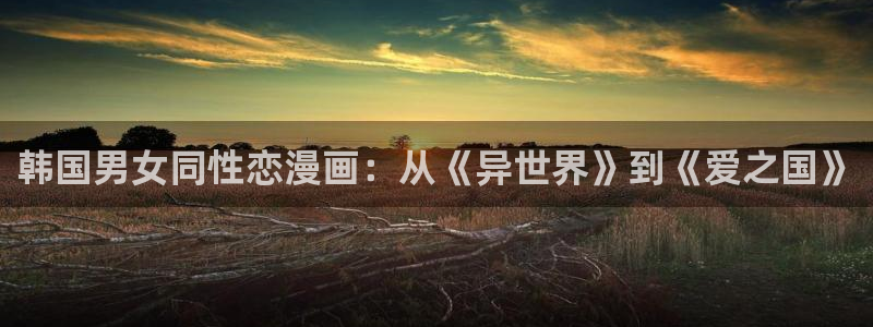 韩漫免费漫画网址：韩国男女同性恋漫画：从《异世界》到《爱之国》