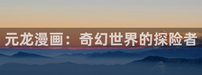 韩漫run away漫画免费：元龙漫画：奇幻世界的探险者