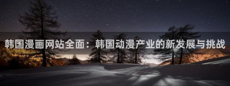 羞羞韩漫歪歪漫画：韩国漫画网站全面：韩国动漫产业的新发展与挑战