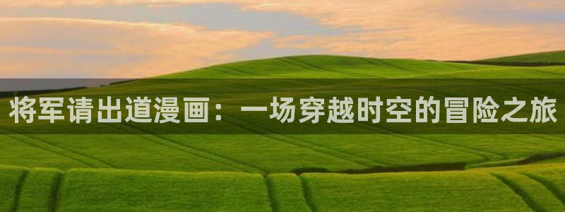 漫画免费韩漫：将军请出道漫画：一场穿越时空的冒险之旅